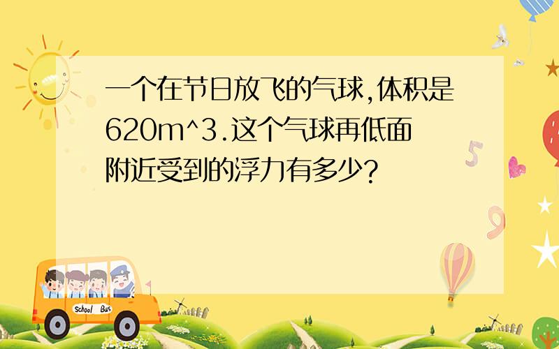 一个在节日放飞的气球,体积是620m^3.这个气球再低面附近受到的浮力有多少?