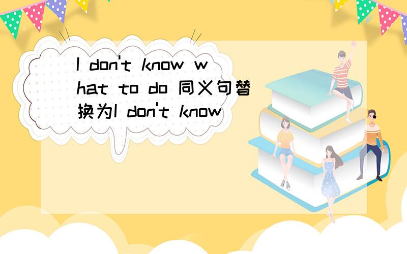 I don't know what to do 同义句替换为I don't know________.