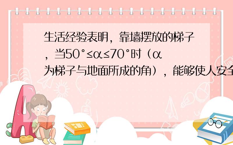 生活经验表明，靠墙摆放的梯子，当50°≤α≤70°时（α为梯子与地面所成的角），能够使人安全攀爬．现在有一长为6米的梯子