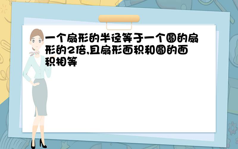 一个扇形的半径等于一个圆的扇形的2倍,且扇形面积和圆的面积相等