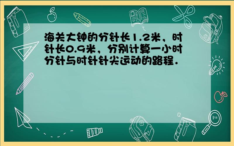 海关大钟的分针长1.2米，时针长0.9米，分别计算一小时分针与时针针尖运动的路程．