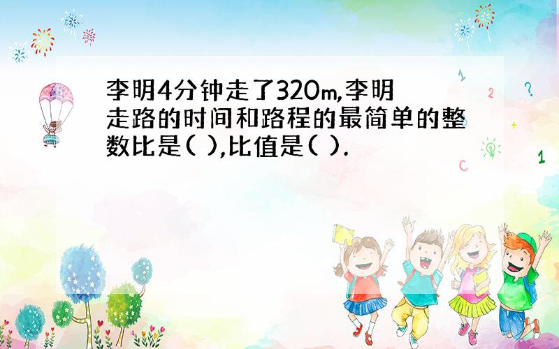 李明4分钟走了320m,李明走路的时间和路程的最简单的整数比是( ),比值是( ).