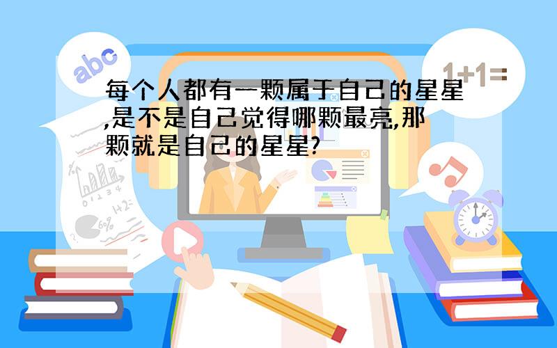 每个人都有一颗属于自己的星星,是不是自己觉得哪颗最亮,那颗就是自己的星星?