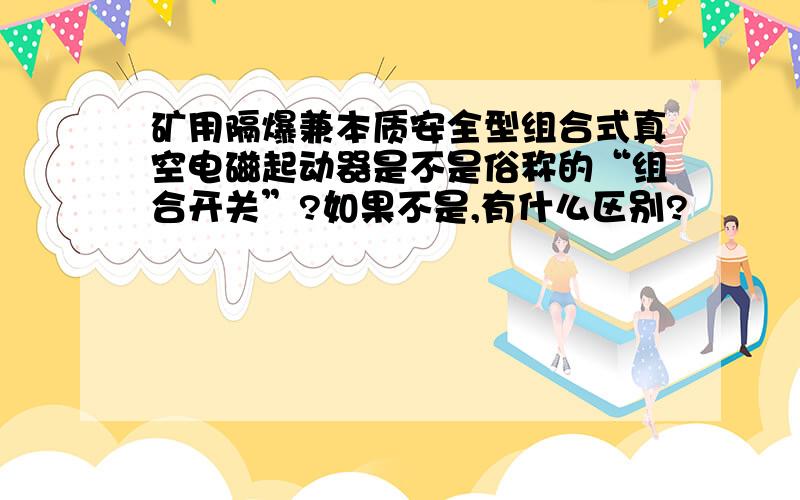 矿用隔爆兼本质安全型组合式真空电磁起动器是不是俗称的“组合开关”?如果不是,有什么区别?