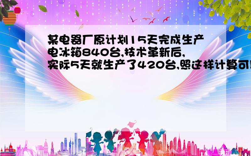 某电器厂原计划15天完成生产电冰箱840台,技术革新后,实际5天就生产了420台,照这样计算可以提前几天完成?