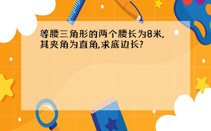 等腰三角形的两个腰长为8米,其夹角为直角,求底边长?