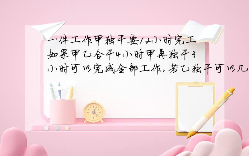 一件工作甲独干要12小时完工如果甲乙合干4小时甲再独干3小时可以完成全部工作,若乙独干可以几小时完成?