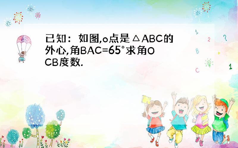 已知：如图,o点是△ABC的外心,角BAC=65°求角OCB度数.