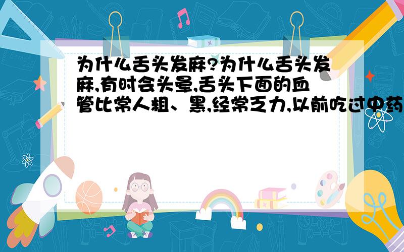 为什么舌头发麻?为什么舌头发麻,有时会头晕,舌头下面的血管比常人粗、黑,经常乏力,以前吃过中药,状况好转就停药了,现在又