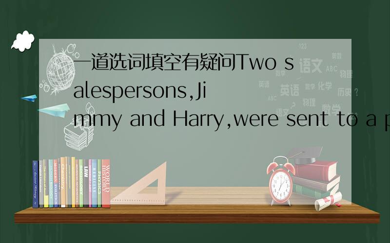 一道选词填空有疑问Two salespersons,Jimmy and Harry,were sent to a poo