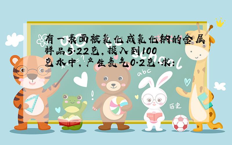 有一表面被氧化成氧化钠的金属样品5.22克，投入到100克水中，产生氢气0.2克．求：