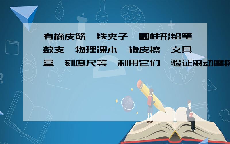 有橡皮筋、铁夹子、圆柱形铅笔数支、物理课本、橡皮擦、文具盒、刻度尺等,利用它们,验证滚动摩擦比滑动摩