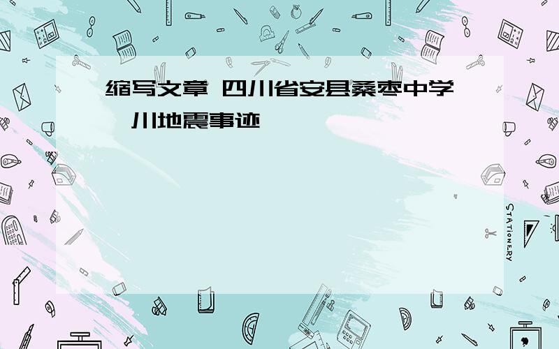 缩写文章 四川省安县桑枣中学汶川地震事迹