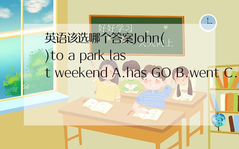 英语该选哪个答案John( )to a park last weekend A.has GO B.went C.go