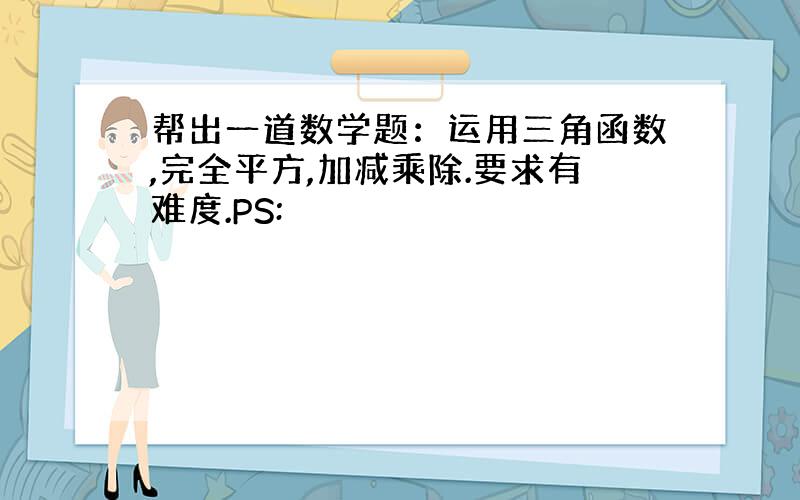 帮出一道数学题：运用三角函数,完全平方,加减乘除.要求有难度.PS: