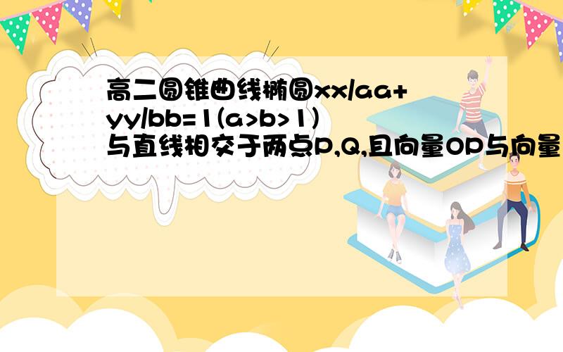 高二圆锥曲线椭圆xx/aa+yy/bb=1(a>b>1)与直线相交于两点P,Q,且向量OP与向量OQ垂直（O为原点）.1