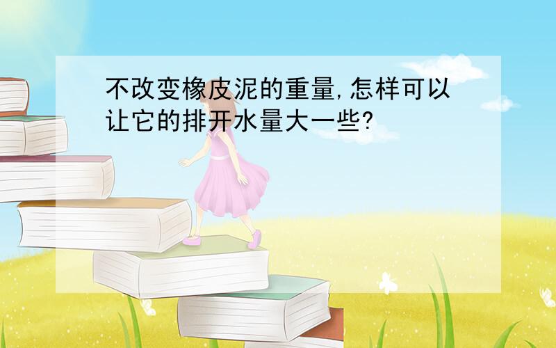 不改变橡皮泥的重量,怎样可以让它的排开水量大一些?