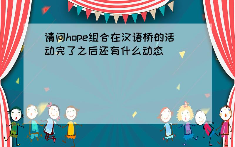 请问hope组合在汉语桥的活动完了之后还有什么动态