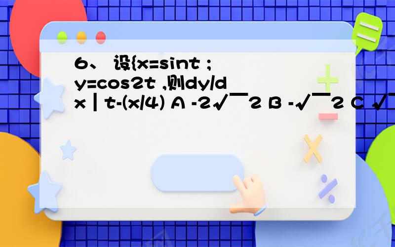 6、 设{x=sint ; y=cos2t ,则dy/dx｜t-(x/4) A -2√￣2 B -√￣2 C √￣2 D