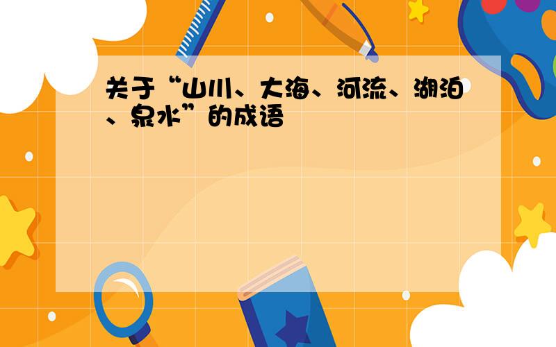 关于“山川、大海、河流、湖泊、泉水”的成语