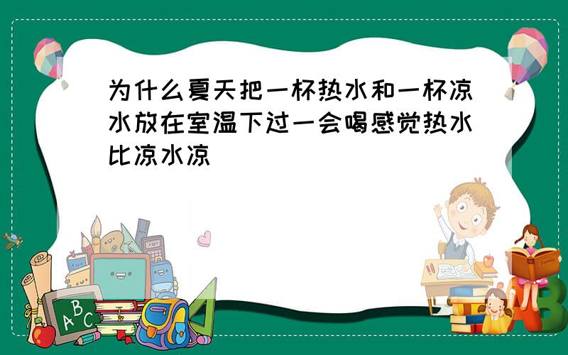 为什么夏天把一杯热水和一杯凉水放在室温下过一会喝感觉热水比凉水凉