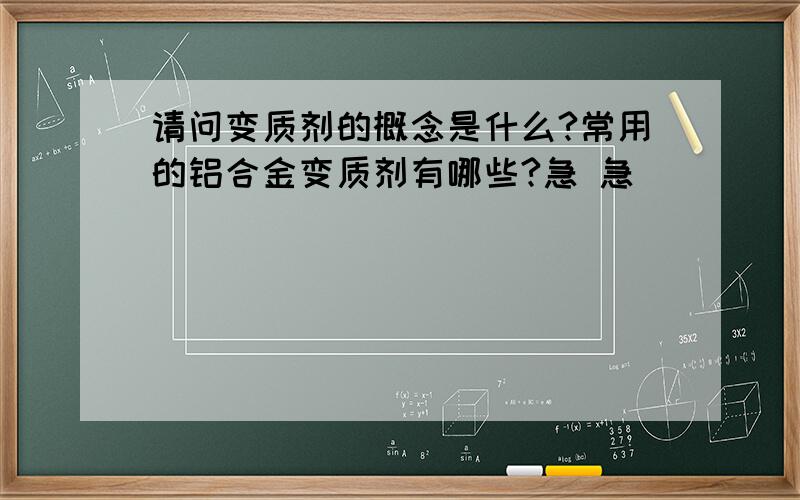 请问变质剂的概念是什么?常用的铝合金变质剂有哪些?急 急