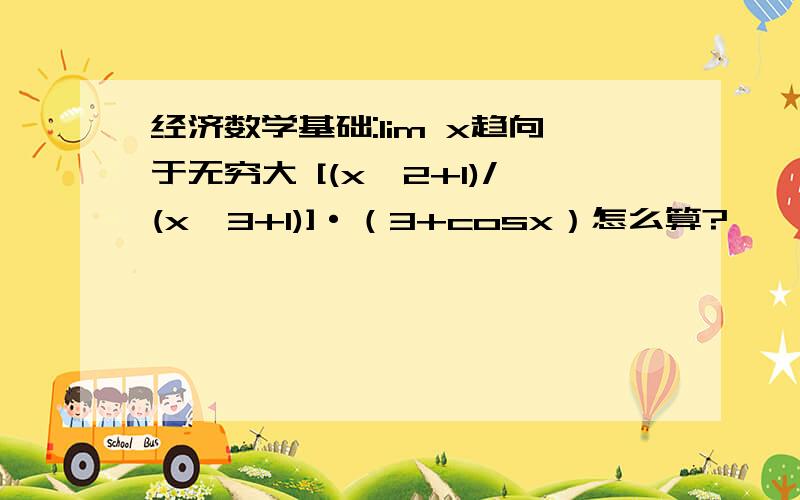 经济数学基础:lim x趋向于无穷大 [(x^2+1)/(x^3+1)]·（3+cosx）怎么算?