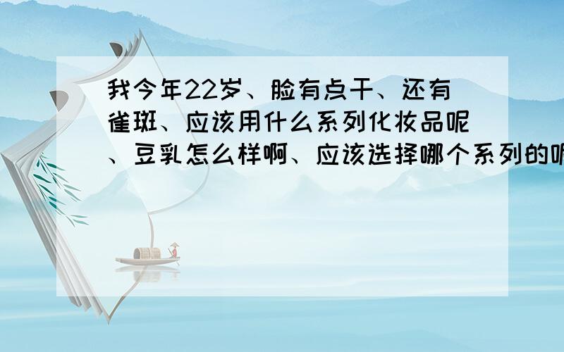 我今年22岁、脸有点干、还有雀斑、应该用什么系列化妆品呢、豆乳怎么样啊、应该选择哪个系列的呢