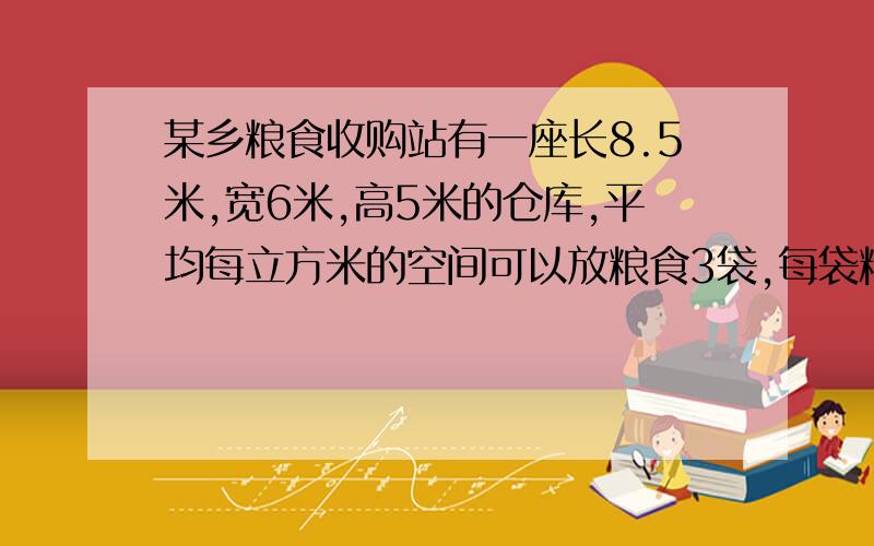 某乡粮食收购站有一座长8.5米,宽6米,高5米的仓库,平均每立方米的空间可以放粮食3袋,每袋粮食重75千克,