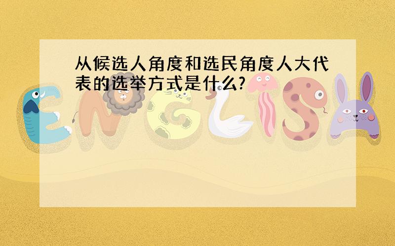 从候选人角度和选民角度人大代表的选举方式是什么?