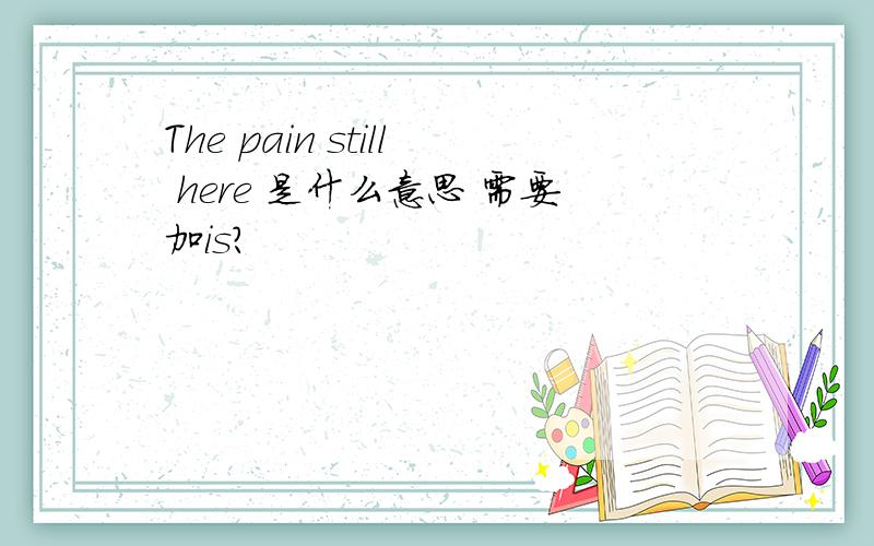 The pain still here 是什么意思 需要加is?