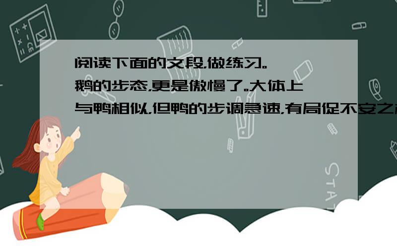 阅读下面的文段，做练习。　　鹅的步态，更是傲慢了。大体上与鸭相似，但鸭的步调急速，有局促不安之相；