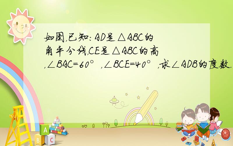 如图，已知：AD是△ABC的角平分线，CE是△ABC的高，∠BAC=60°，∠BCE=40°，求∠ADB的度数．