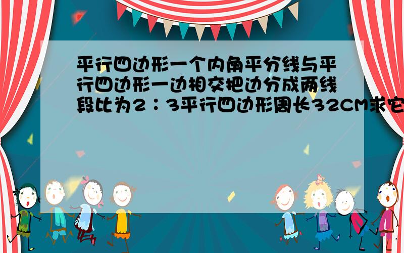 平行四边形一个内角平分线与平行四边形一边相交把边分成两线段比为2∶3平行四边形周长32CM求它相邻两边的