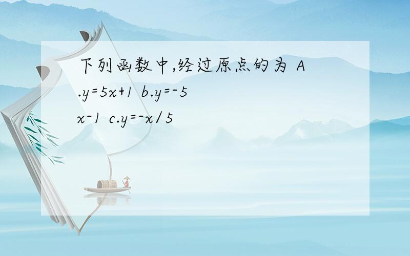 下列函数中,经过原点的为 A.y=5x+1 b.y=-5x-1 c.y=-x/5