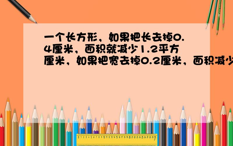 一个长方形，如果把长去掉0.4厘米，面积就减少1.2平方厘米，如果把宽去掉0.2厘米，面积减少2平方厘米。这个长方形的面