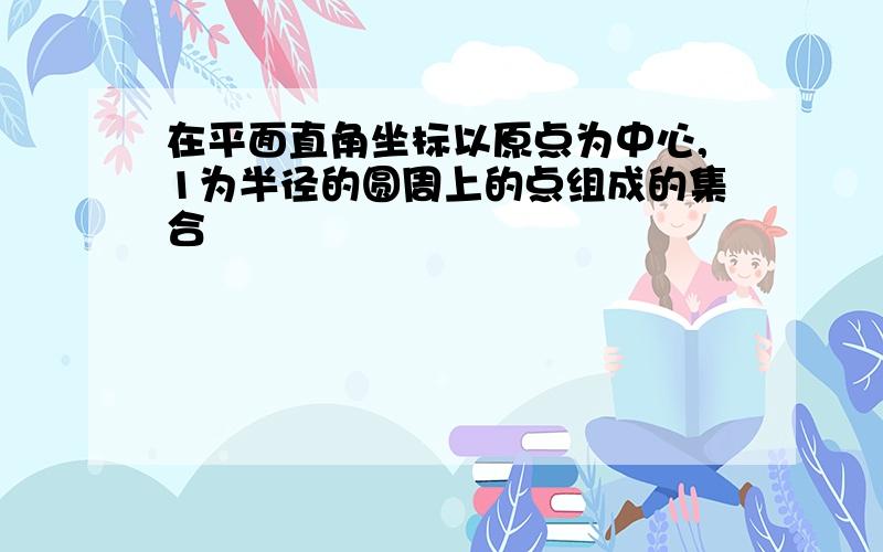 在平面直角坐标以原点为中心,1为半径的圆周上的点组成的集合