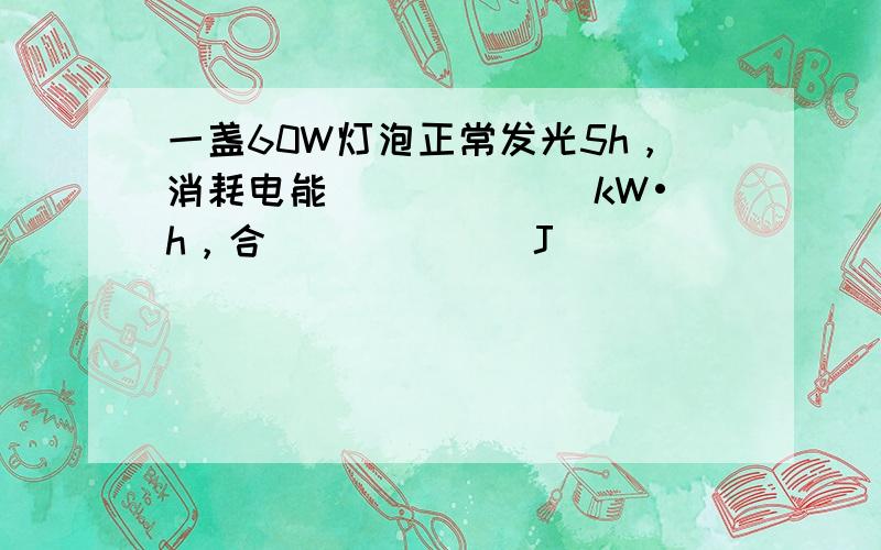 一盏60W灯泡正常发光5h，消耗电能 ______kW•h，合 ______J．