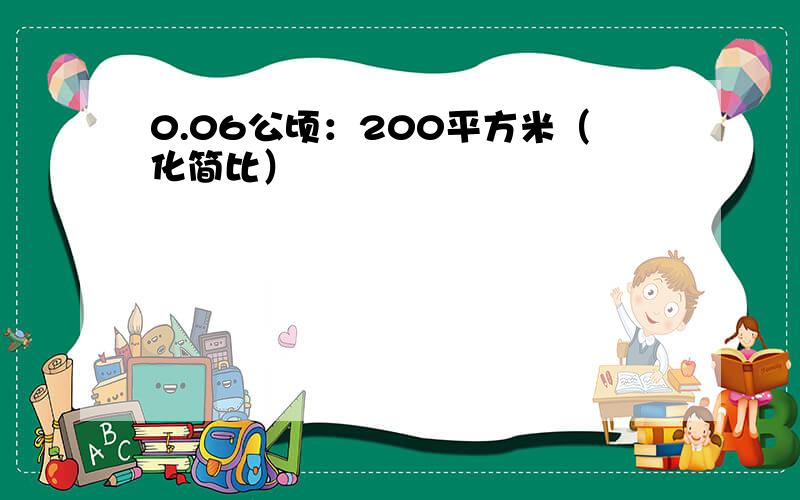 0.06公顷：200平方米（化简比）