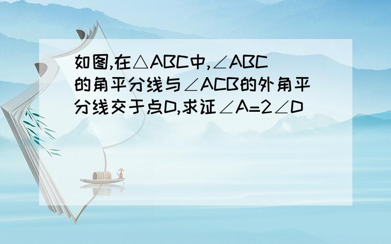 如图,在△ABC中,∠ABC的角平分线与∠ACB的外角平分线交于点D,求证∠A=2∠D