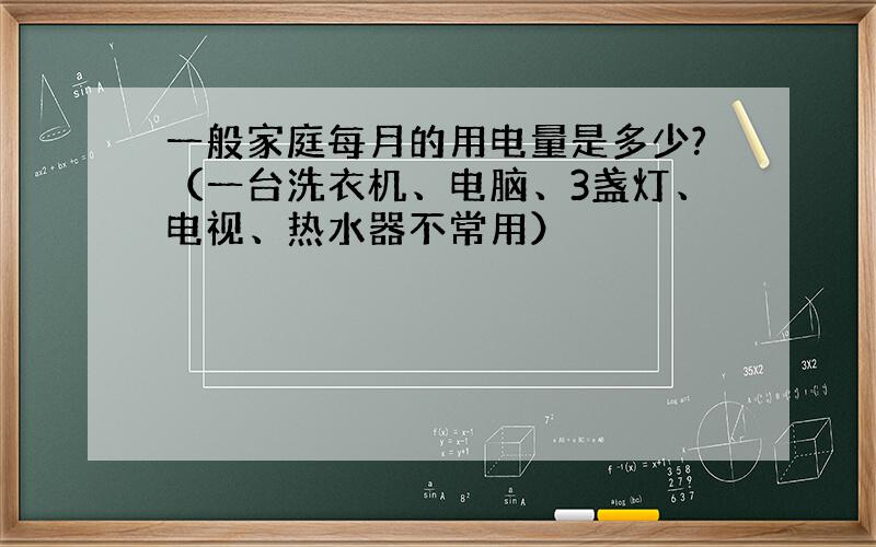 一般家庭每月的用电量是多少?（一台洗衣机、电脑、3盏灯、电视、热水器不常用）