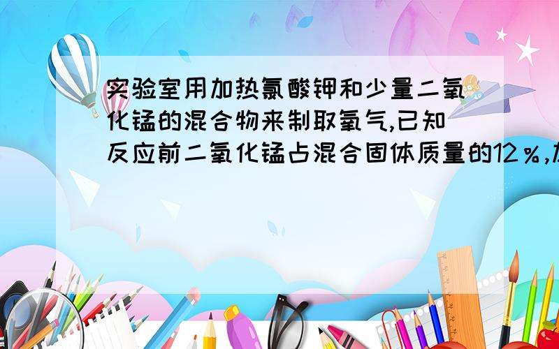 实验室用加热氯酸钾和少量二氧化锰的混合物来制取氧气,已知反应前二氧化锰占混合固体质量的12％,加热反应一段时间后,测得剩