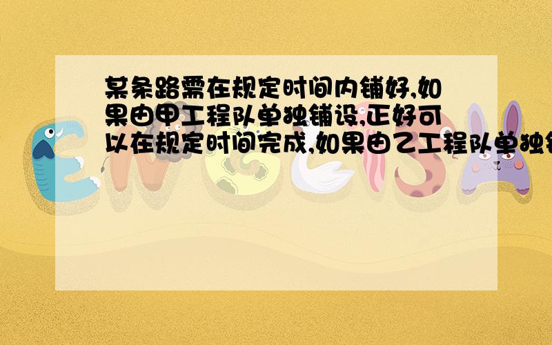 某条路需在规定时间内铺好,如果由甲工程队单独铺设,正好可以在规定时间完成,如果由乙工程队单独铺设,则要超过规定日期3天才