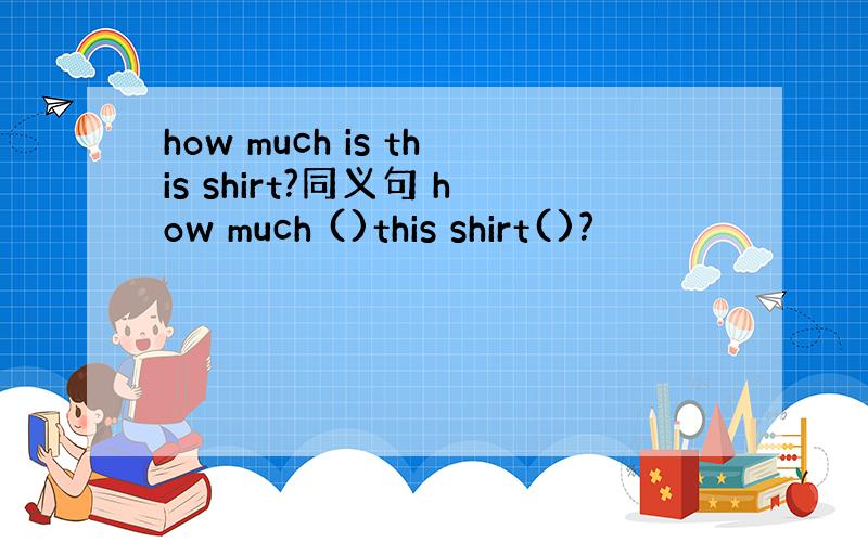 how much is this shirt?同义句 how much ()this shirt()?