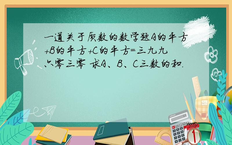 一道关于质数的数学题A的平方+B的平方＋C的平方＝三九九六零三零 求A、B、C三数的和．