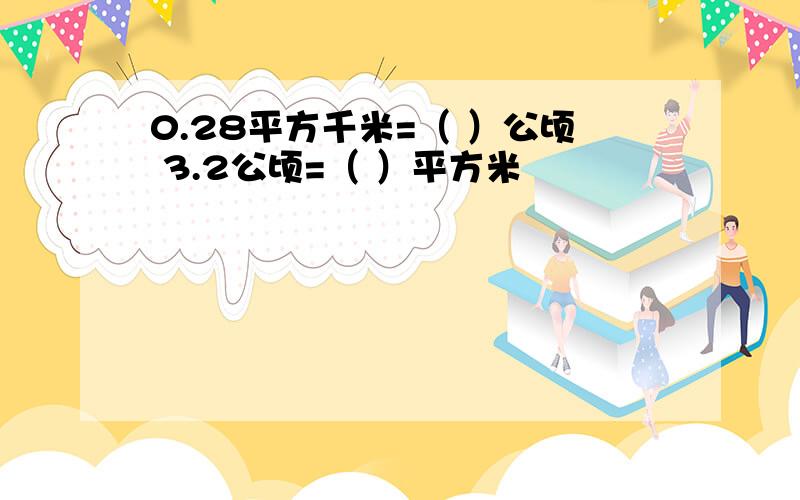 0.28平方千米=（ ）公顷 3.2公顷=（ ）平方米