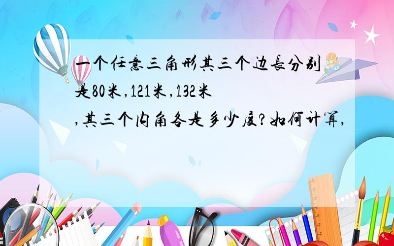 一个任意三角形其三个边长分别是80米,121米,132米,其三个内角各是多少度?如何计算,