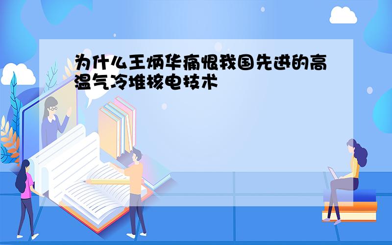 为什么王炳华痛恨我国先进的高温气冷堆核电技术