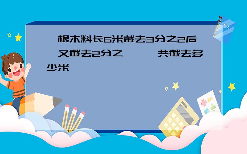 一根木料长6米截去3分之2后,又截去2分之一,一共截去多少米