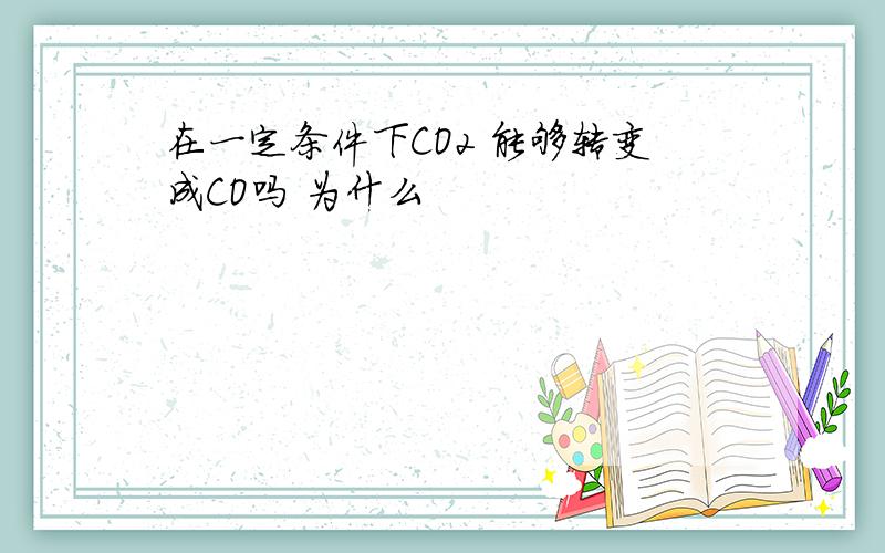 在一定条件下CO2 能够转变成CO吗 为什么